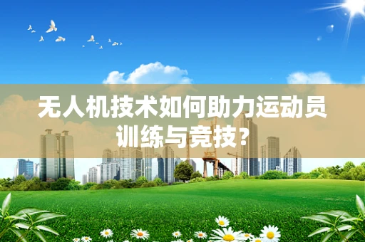 无人机技术如何助力运动员训练与竞技？