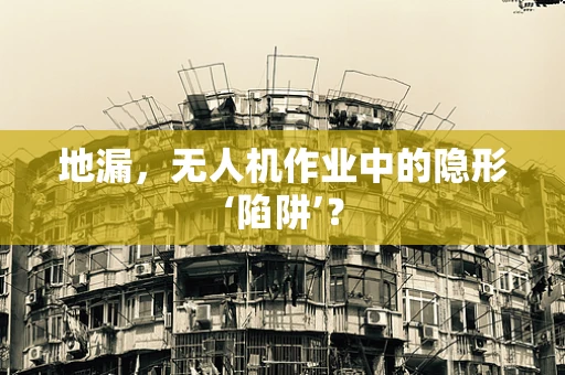 地漏，无人机作业中的隐形‘陷阱’？