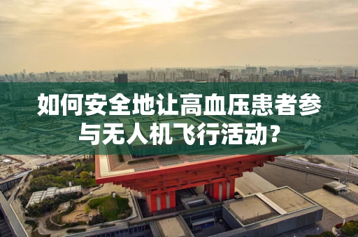 如何安全地让高血压患者参与无人机飞行活动？