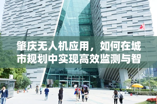 肇庆无人机应用，如何在城市规划中实现高效监测与智能管理？