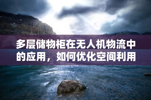 多层储物柜在无人机物流中的应用，如何优化空间利用与效率？