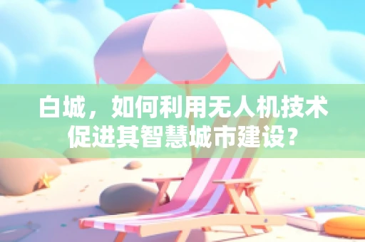 白城，如何利用无人机技术促进其智慧城市建设？