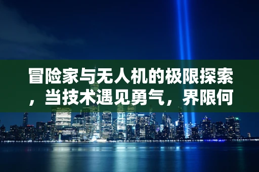 冒险家与无人机的极限探索，当技术遇见勇气，界限何在？