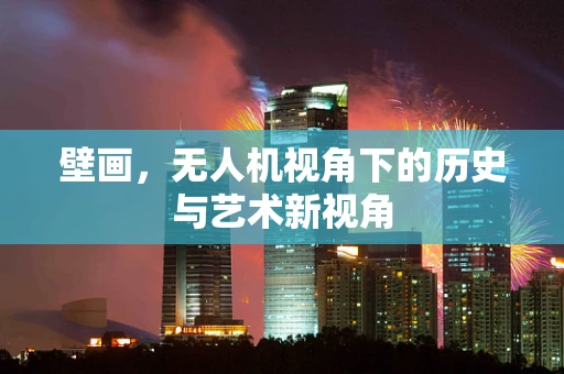 壁画，无人机视角下的历史与艺术新视角