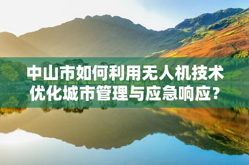 中山市如何利用无人机技术优化城市管理与应急响应？