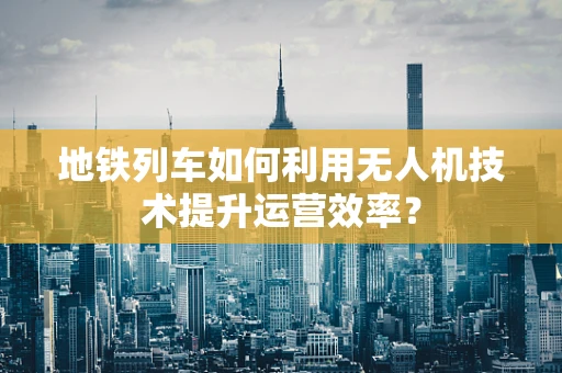地铁列车如何利用无人机技术提升运营效率？