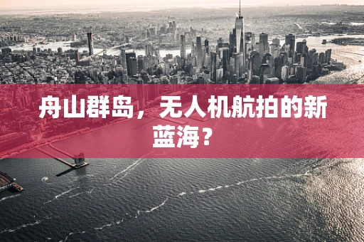 舟山群岛，无人机航拍的新蓝海？