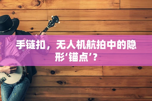 手链扣，无人机航拍中的隐形‘锚点’？