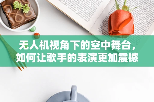 无人机视角下的空中舞台，如何让歌手的表演更加震撼？