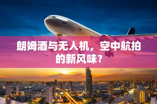 朗姆酒与无人机，空中航拍的新风味？