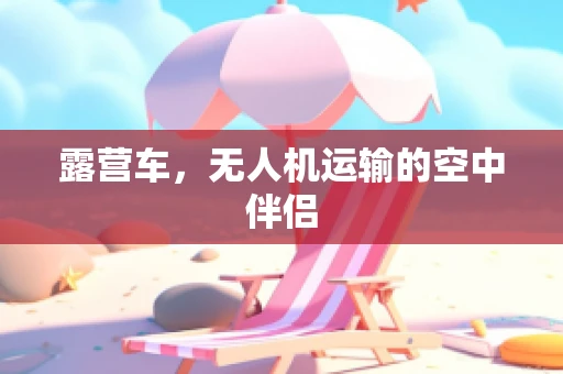 露营车，无人机运输的空中伴侣