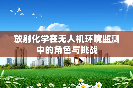 放射化学在无人机环境监测中的角色与挑战