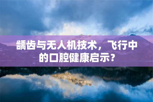 龋齿与无人机技术，飞行中的口腔健康启示？