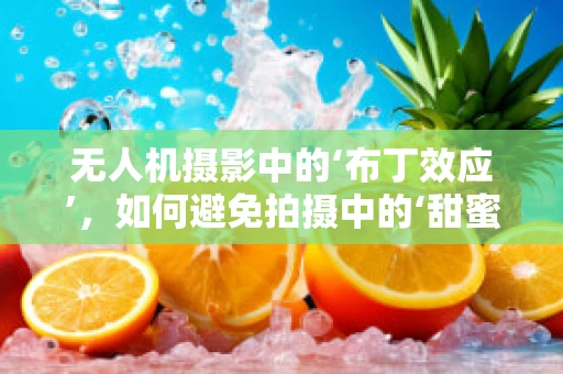 无人机摄影中的‘布丁效应’，如何避免拍摄中的‘甜蜜陷阱’？