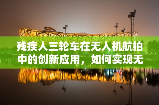 残疾人三轮车在无人机航拍中的创新应用，如何实现无障碍视角的探索？