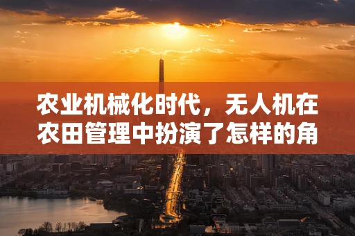 农业机械化时代，无人机在农田管理中扮演了怎样的角色？