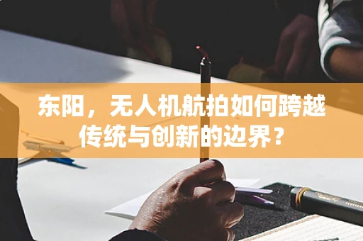东阳，无人机航拍如何跨越传统与创新的边界？