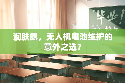 润肤露，无人机电池维护的意外之选？