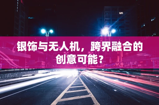 银饰与无人机，跨界融合的创意可能？