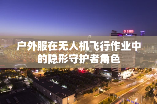 户外服在无人机飞行作业中的隐形守护者角色