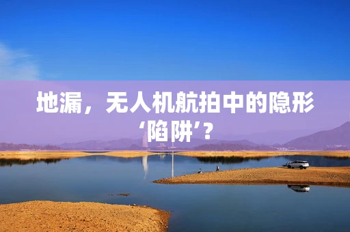 地漏，无人机航拍中的隐形‘陷阱’？