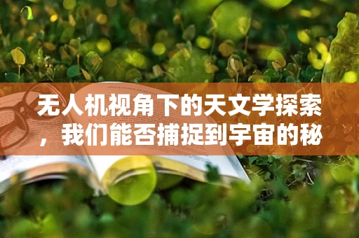 无人机视角下的天文学探索，我们能否捕捉到宇宙的秘密？