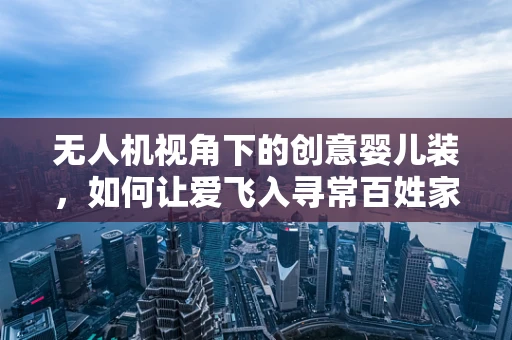 无人机视角下的创意婴儿装，如何让爱飞入寻常百姓家？