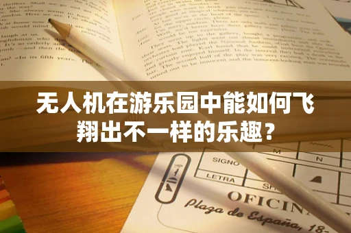无人机在游乐园中能如何飞翔出不一样的乐趣？