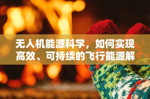 无人机能源科学，如何实现高效、可持续的飞行能源解决方案？