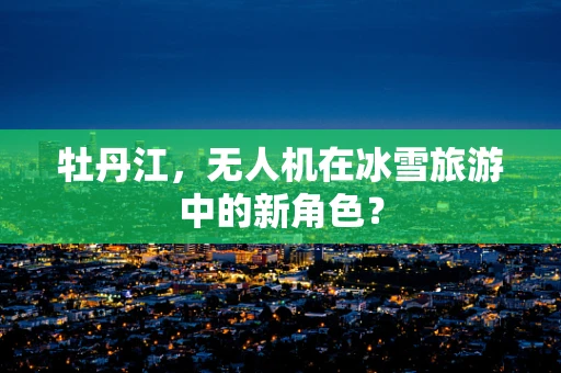 牡丹江，无人机在冰雪旅游中的新角色？