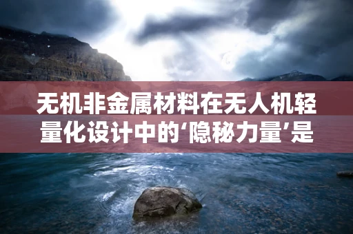 无机非金属材料在无人机轻量化设计中的‘隐秘力量’是什么？