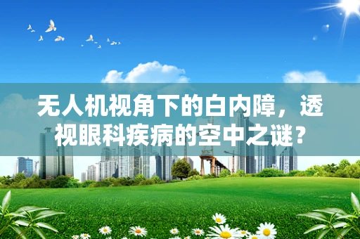 无人机视角下的白内障，透视眼科疾病的空中之谜？