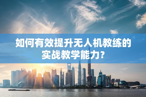 如何有效提升无人机教练的实战教学能力？