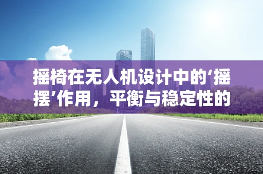 摇椅在无人机设计中的‘摇摆’作用，平衡与稳定性的创新应用？