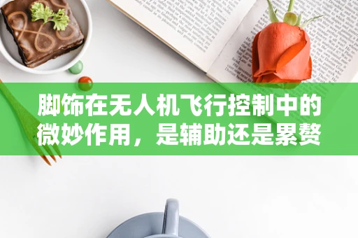 脚饰在无人机飞行控制中的微妙作用，是辅助还是累赘？