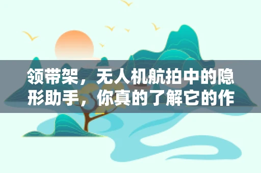 领带架，无人机航拍中的隐形助手，你真的了解它的作用吗？