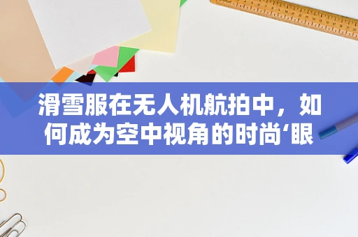 滑雪服在无人机航拍中，如何成为空中视角的时尚‘眼’？