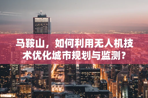 马鞍山，如何利用无人机技术优化城市规划与监测？