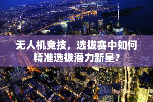 无人机竞技，选拔赛中如何精准选拔潜力新星？
