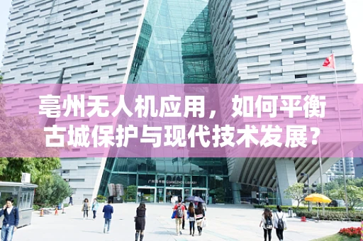 亳州无人机应用，如何平衡古城保护与现代技术发展？