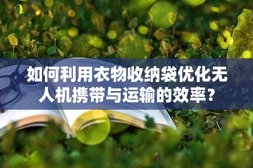 如何利用衣物收纳袋优化无人机携带与运输的效率？