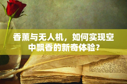 香薰与无人机，如何实现空中飘香的新奇体验？