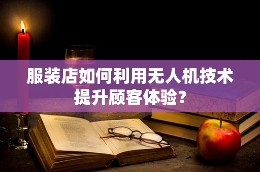 服装店如何利用无人机技术提升顾客体验？