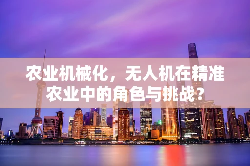 农业机械化，无人机在精准农业中的角色与挑战？