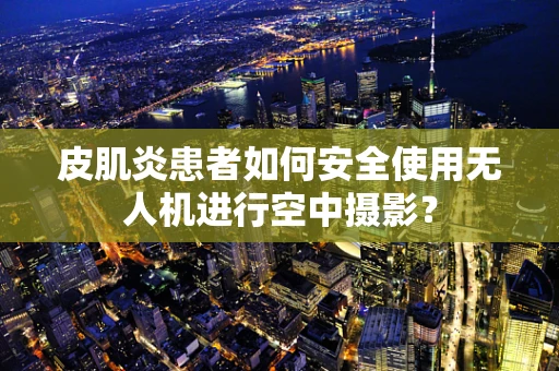 皮肌炎患者如何安全使用无人机进行空中摄影？