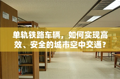 单轨铁路车辆，如何实现高效、安全的城市空中交通？