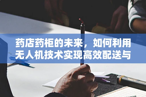 药店药柜的未来，如何利用无人机技术实现高效配送与监控？