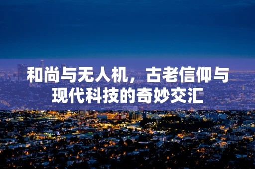 和尚与无人机，古老信仰与现代科技的奇妙交汇