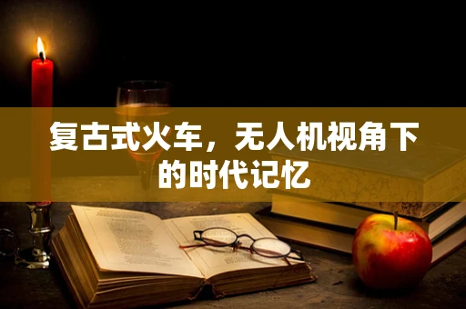 复古式火车，无人机视角下的时代记忆