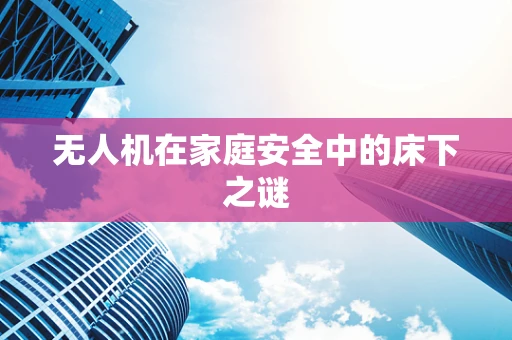 无人机在家庭安全中的床下之谜
